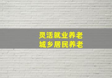 灵活就业养老 城乡居民养老